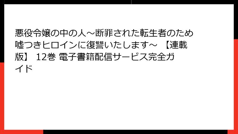 悪役令嬢の中の人～断罪された転生者のため嘘つきヒロインに復讐いたします～ 【連載版】 12巻 電子書籍配信サービス完全ガイド