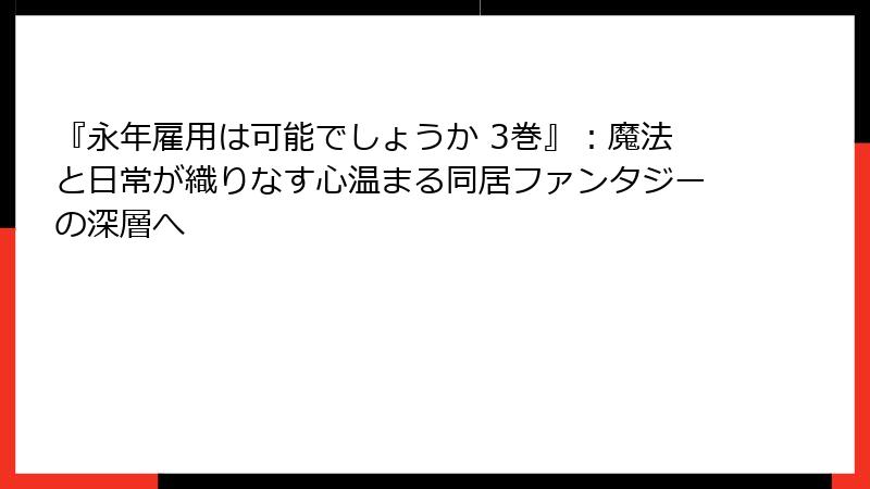 『永年雇用は可能でしょうか 3巻』:魔法と日常が織りなす心温まる同居ファンタジーの深層へ