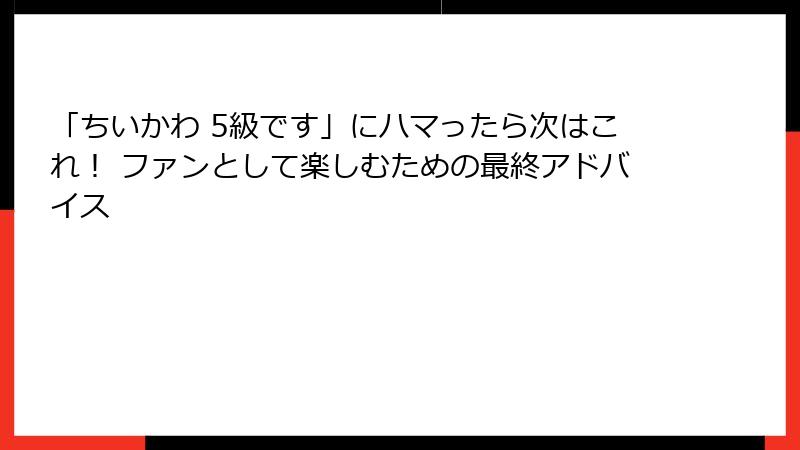 「ちいかわ 5級です」にハマったら次はこれ！ ファンとして楽しむための最終アドバイス
