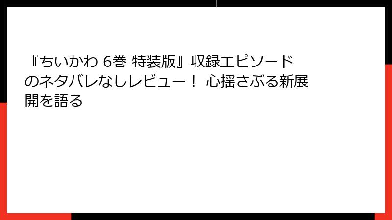 『ちいかわ 6巻 特装版』収録エピソードのネタバレなしレビュー！ 心揺さぶる新展開を語る