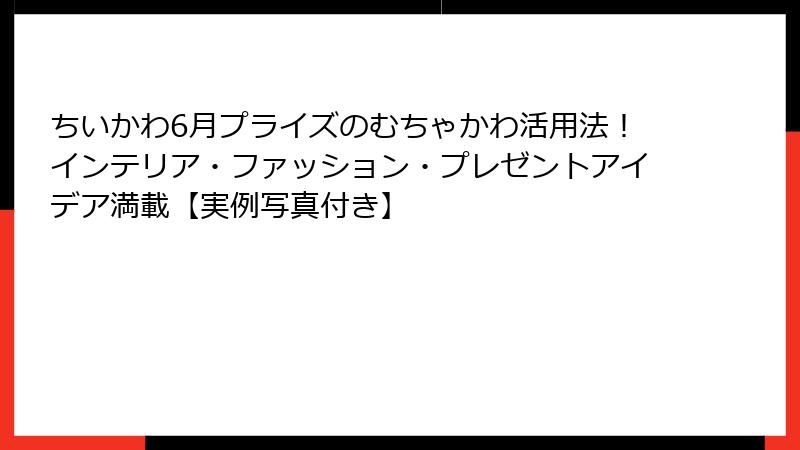 ちいかわ6月プライズのむちゃかわ活用法！インテリア・ファッション・プレゼントアイデア満載【実例写真付き】