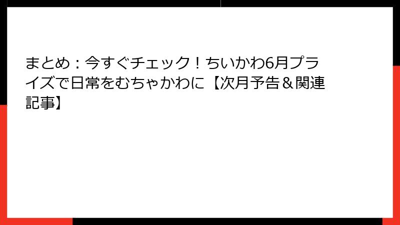 まとめ：今すぐチェック！ちいかわ6月プライズで日常をむちゃかわに【次月予告＆関連記事】