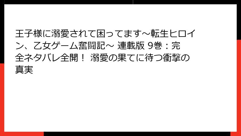王子様に溺愛されて困ってます～転生ヒロイン、乙女ゲーム奮闘記～ 連載版 9巻：完全ネタバレ全開！ 溺愛の果てに待つ衝撃の真実