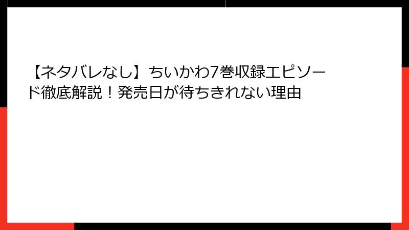 【ネタバレなし】ちいかわ7巻収録エピソード徹底解説！発売日が待ちきれない理由