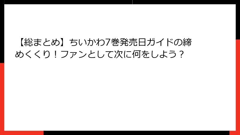 【総まとめ】ちいかわ7巻発売日ガイドの締めくくり！ファンとして次に何をしよう？