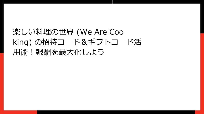 楽しい料理の世界 (We Are Cooking) の招待コード＆ギフトコード活用術！報酬を最大化しよう