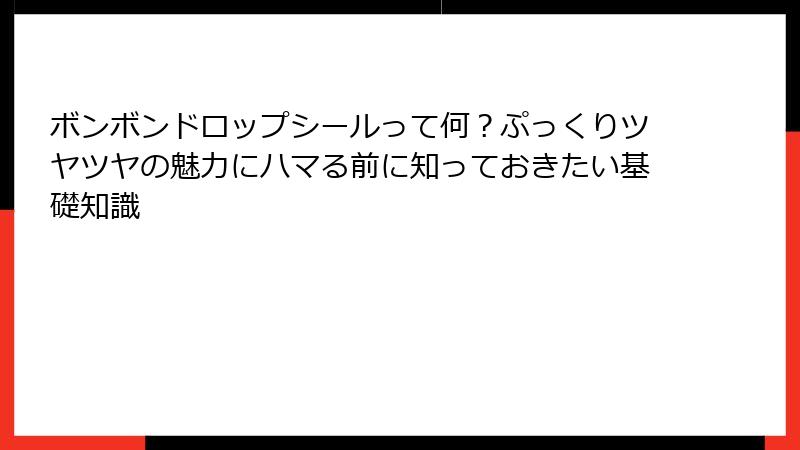 ボンボンドロップシールって何？ぷっくりツヤツヤの魅力にハマる前に知っておきたい基礎知識