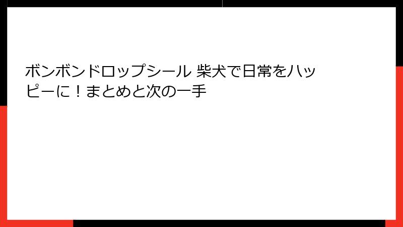 ボンボンドロップシール 柴犬で日常をハッピーに！まとめと次の一手