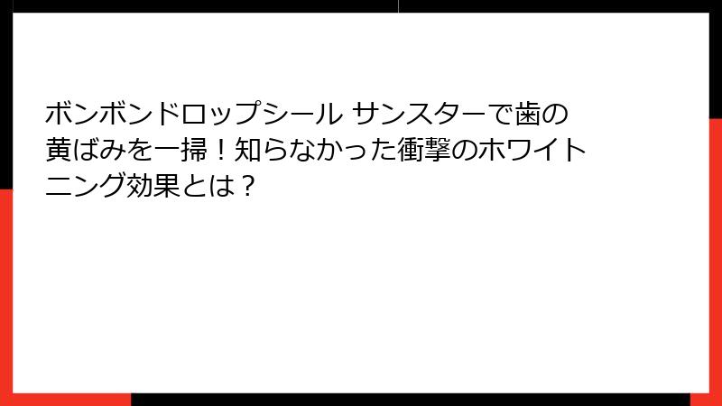 ボンボンドロップシール サンスターで歯の黄ばみを一掃！知らなかった衝撃のホワイトニング効果とは？