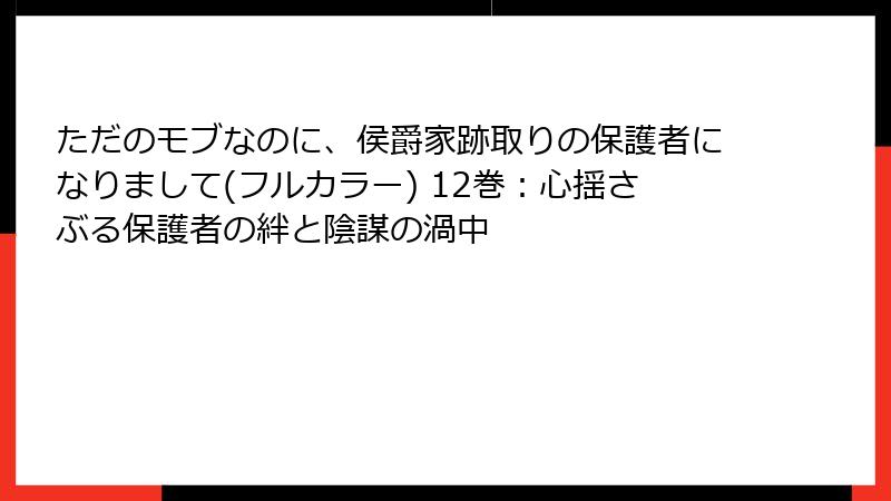 ただのモブなのに、侯爵家跡取りの保護者になりまして(フルカラー) 12巻：心揺さぶる保護者の絆と陰謀の渦中