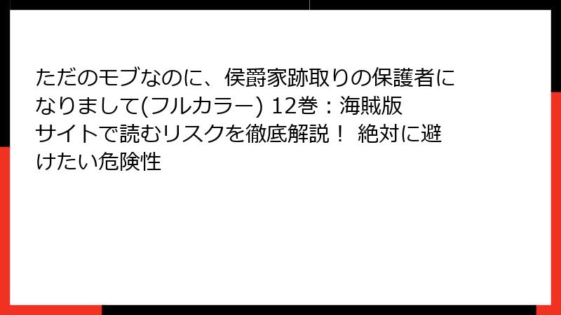 ただのモブなのに、侯爵家跡取りの保護者になりまして(フルカラー) 12巻：海賊版サイトで読むリスクを徹底解説！ 絶対に避けたい危険性