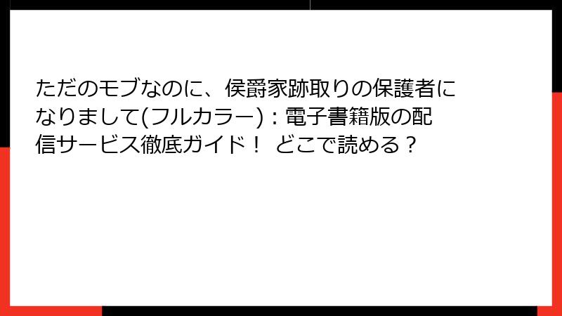 ただのモブなのに、侯爵家跡取りの保護者になりまして(フルカラー)：電子書籍版の配信サービス徹底ガイド！ どこで読める？