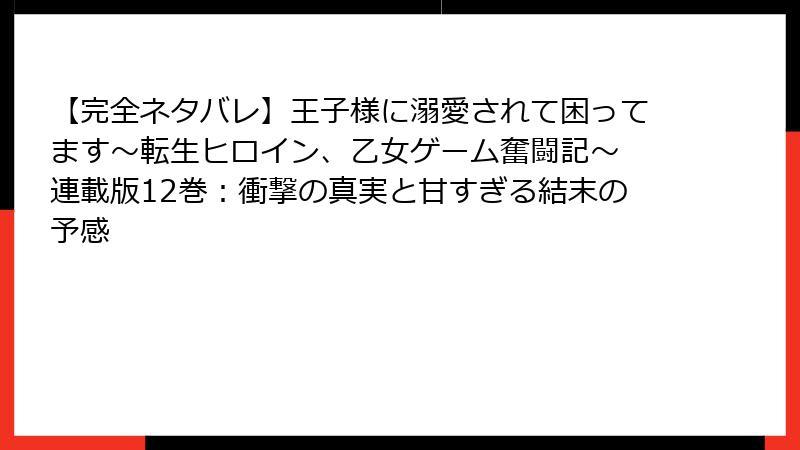 【完全ネタバレ】王子様に溺愛されて困ってます~転生ヒロイン、乙女ゲーム奮闘記~ 連載版12巻:衝撃の真実と甘すぎる結末の予感