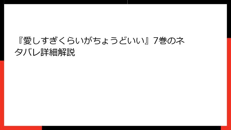 『愛しすぎくらいがちょうどいい』7巻のネタバレ詳細解説