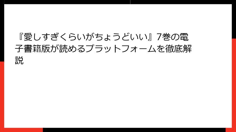 『愛しすぎくらいがちょうどいい』7巻の電子書籍版が読めるプラットフォームを徹底解説