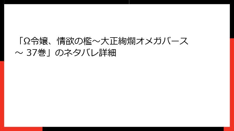 「Ω令嬢、情欲の檻～大正絢爛オメガバース～ 37巻」のネタバレ詳細