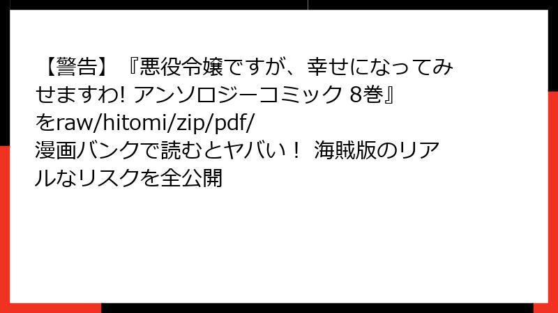 【警告】『悪役令嬢ですが、幸せになってみせますわ! アンソロジーコミック 8巻』をraw/hitomi/zip/pdf/漫画バンクで読むとヤバい！ 海賊版のリアルなリスクを全公開