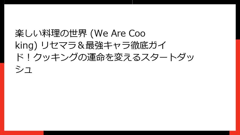 楽しい料理の世界 (We Are Cooking) リセマラ＆最強キャラ徹底ガイド！クッキングの運命を変えるスタートダッシュ