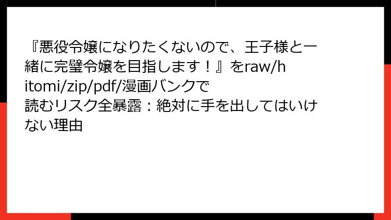 『悪役令嬢になりたくないので、王子様と一緒に完璧令嬢を目指します!』をraw/hitomi/zip/pdf/漫画バンクで読むリスク全暴露:絶対に手を出してはいけない理由