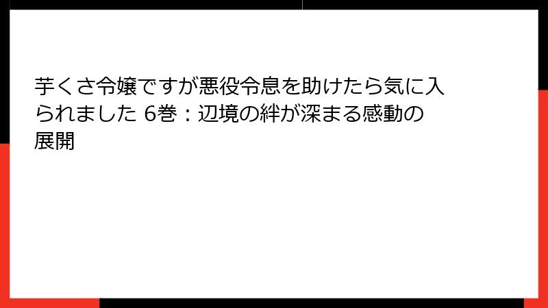 芋くさ令嬢ですが悪役令息を助けたら気に入られました 6巻：辺境の絆が深まる感動の展開