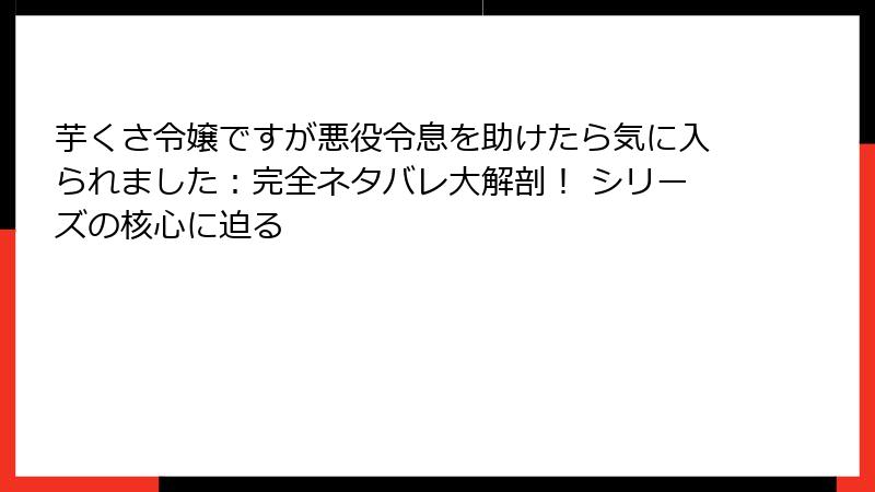 芋くさ令嬢ですが悪役令息を助けたら気に入られました：完全ネタバレ大解剖！ シリーズの核心に迫る