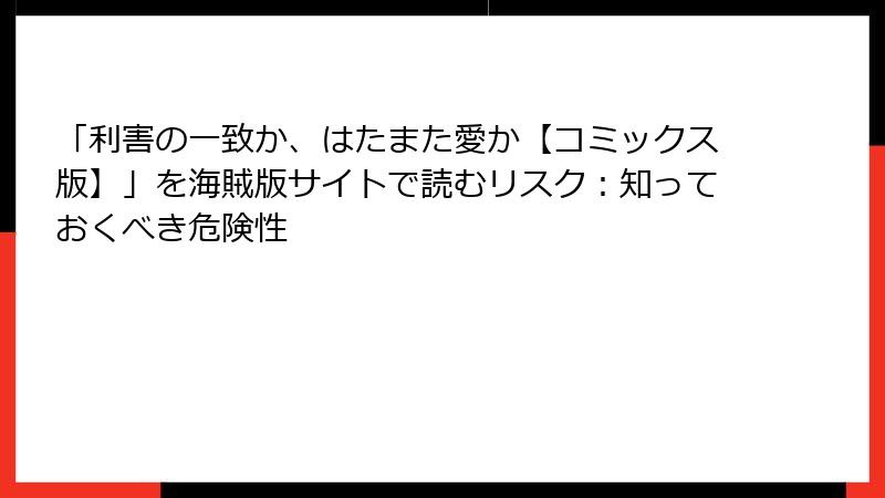「利害の一致か、はたまた愛か【コミックス版】」を海賊版サイトで読むリスク：知っておくべき危険性