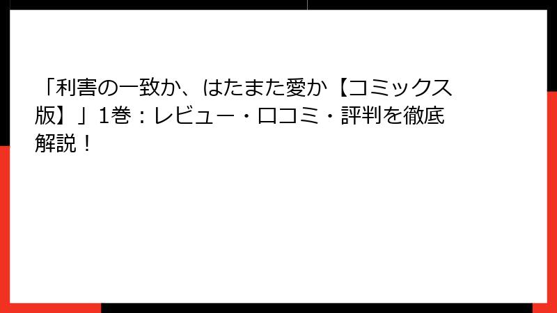 「利害の一致か、はたまた愛か【コミックス版】」1巻：レビュー・口コミ・評判を徹底解説！