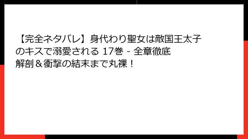【完全ネタバレ】身代わり聖女は敵国王太子のキスで溺愛される 17巻 - 全章徹底解剖＆衝撃の結末まで丸裸！