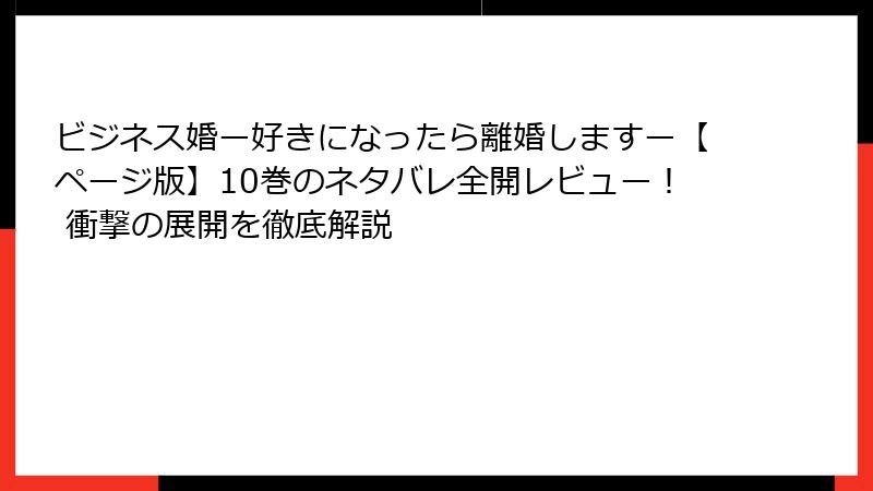 ビジネス婚ー好きになったら離婚しますー【ページ版】10巻のネタバレ全開レビュー！ 衝撃の展開を徹底解説