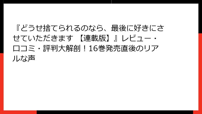 『どうせ捨てられるのなら、最後に好きにさせていただきます 【連載版】』レビュー・口コミ・評判大解剖!16巻発売直後のリアルな声