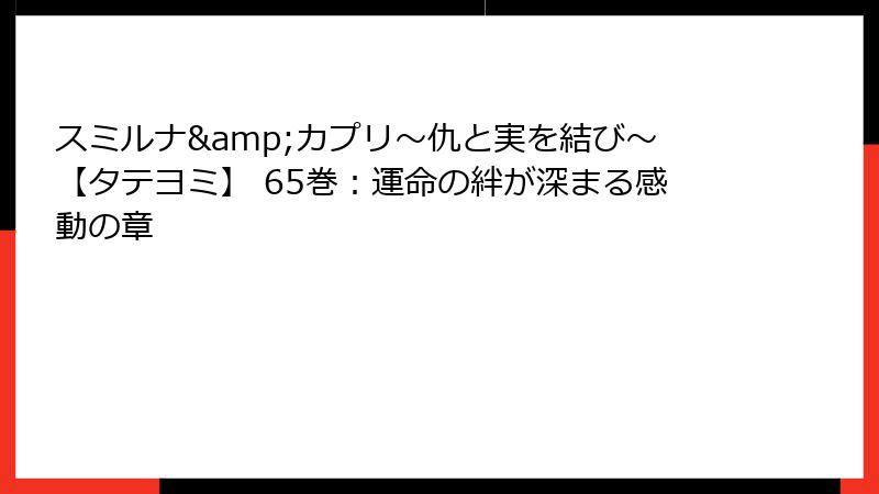 スミルナ&カプリ～仇と実を結び～【タテヨミ】 65巻：運命の絆が深まる感動の章
