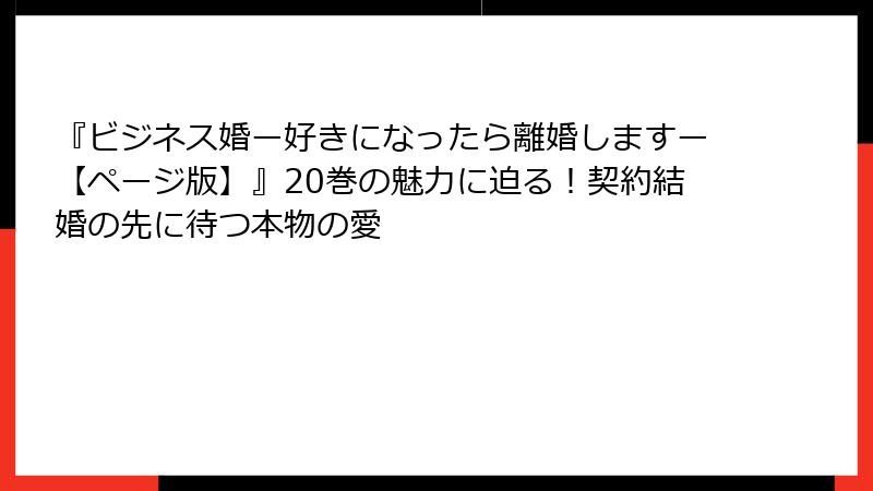 『ビジネス婚ー好きになったら離婚しますー【ページ版】』20巻の魅力に迫る！契約結婚の先に待つ本物の愛