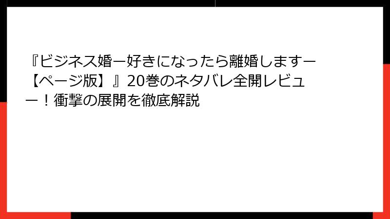 『ビジネス婚ー好きになったら離婚しますー【ページ版】』20巻のネタバレ全開レビュー！衝撃の展開を徹底解説