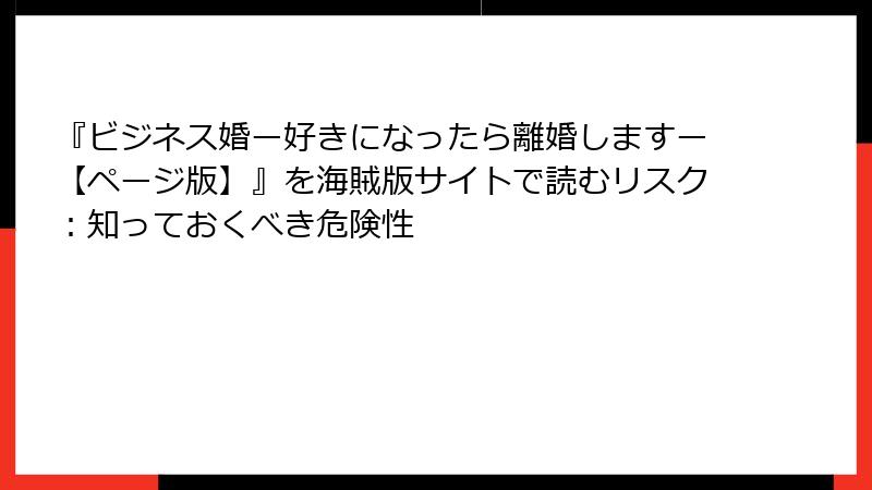 『ビジネス婚ー好きになったら離婚しますー【ページ版】』を海賊版サイトで読むリスク：知っておくべき危険性
