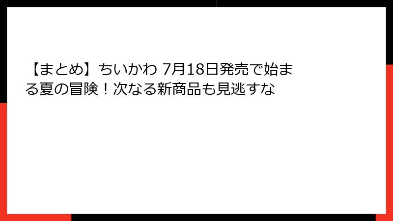 【まとめ】ちいかわ 7月18日発売で始まる夏の冒険！次なる新商品も見逃すな