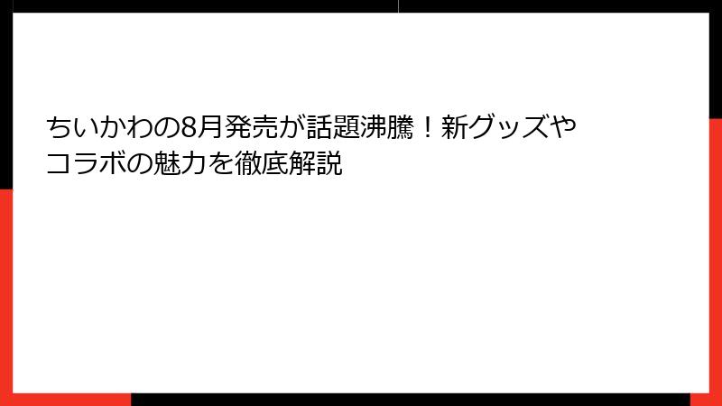 ちいかわの8月発売が話題沸騰！新グッズやコラボの魅力を徹底解説