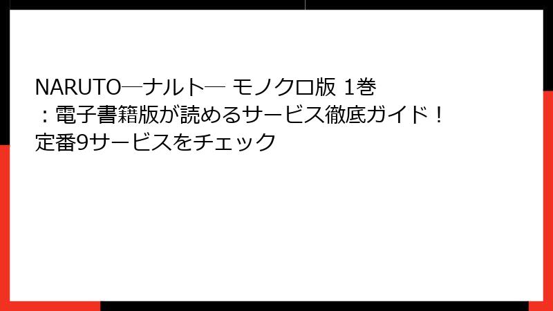 NARUTO―ナルト― モノクロ版 1巻：電子書籍版が読めるサービス徹底ガイド！定番9サービスをチェック