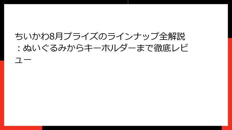 ちいかわ8月プライズのラインナップ全解説：ぬいぐるみからキーホルダーまで徹底レビュー