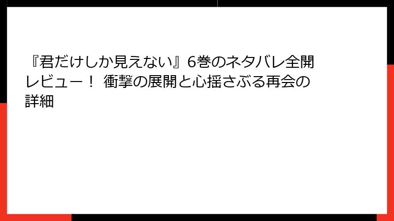 『君だけしか見えない』6巻のネタバレ全開レビュー！ 衝撃の展開と心揺さぶる再会の詳細