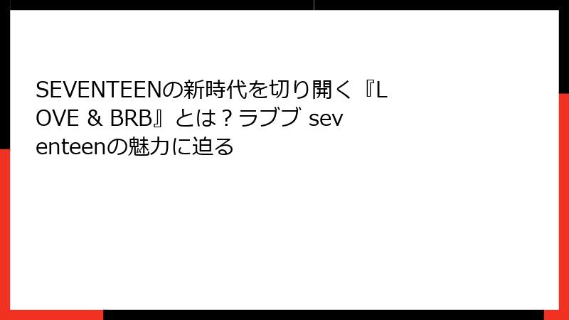 SEVENTEENの新時代を切り開く『LOVE & BRB』とは？ラブブ seventeenの魅力に迫る