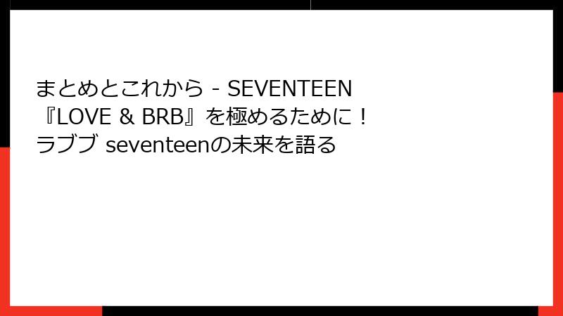 まとめとこれから - SEVENTEEN『LOVE & BRB』を極めるために！ラブブ seventeenの未来を語る