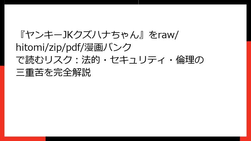 『ヤンキーJKクズハナちゃん』をraw/hitomi/zip/pdf/漫画バンクで読むリスク：法的・セキュリティ・倫理の三重苦を完全解説