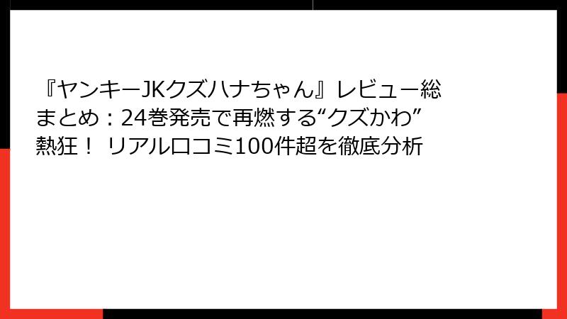 『ヤンキーJKクズハナちゃん』レビュー総まとめ：24巻発売で再燃する“クズかわ”熱狂！ リアル口コミ100件超を徹底分析