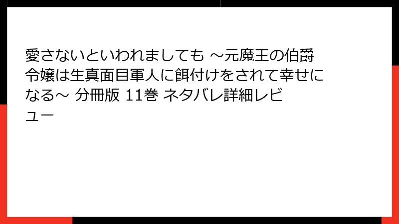 愛さないといわれましても ～元魔王の伯爵令嬢は生真面目軍人に餌付けをされて幸せになる～ 分冊版 11巻 ネタバレ詳細レビュー