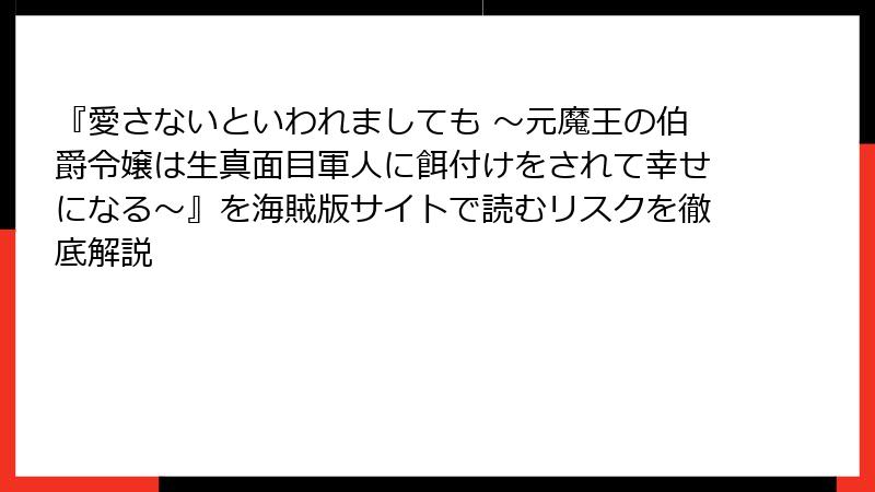 『愛さないといわれましても ～元魔王の伯爵令嬢は生真面目軍人に餌付けをされて幸せになる～』を海賊版サイトで読むリスクを徹底解説