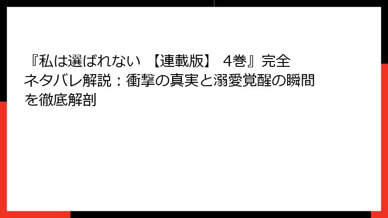 『私は選ばれない 【連載版】 4巻』完全ネタバレ解説：衝撃の真実と溺愛覚醒の瞬間を徹底解剖