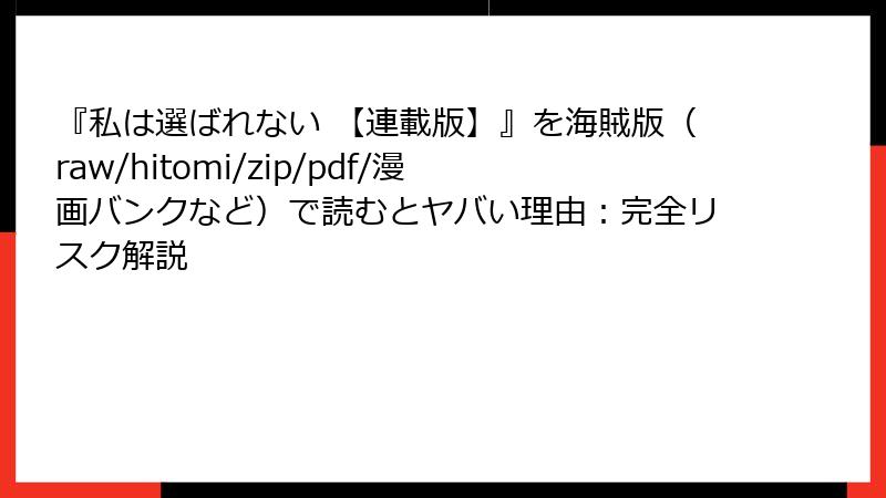 『私は選ばれない 【連載版】』を海賊版（raw/hitomi/zip/pdf/漫画バンクなど）で読むとヤバい理由：完全リスク解説