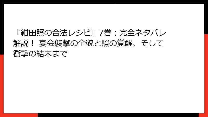 『紺田照の合法レシピ』7巻：完全ネタバレ解説！ 宴会襲撃の全貌と照の覚醒、そして衝撃の結末まで