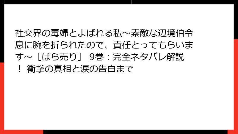社交界の毒婦とよばれる私～素敵な辺境伯令息に腕を折られたので、責任とってもらいます～［ばら売り］ 9巻：完全ネタバレ解説！ 衝撃の真相と涙の告白まで