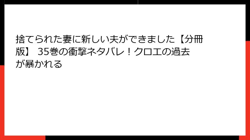 捨てられた妻に新しい夫ができました【分冊版】 35巻の衝撃ネタバレ！クロエの過去が暴かれる